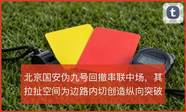 北京国安伪九号回撤串联中场，其拉扯空间为边路内切创造纵向突破通道