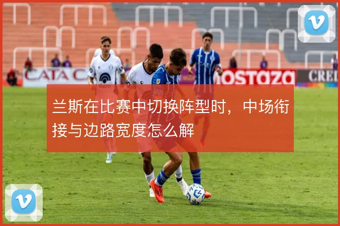 兰斯在比赛中切换阵型时，中场衔接与边路宽度怎么解