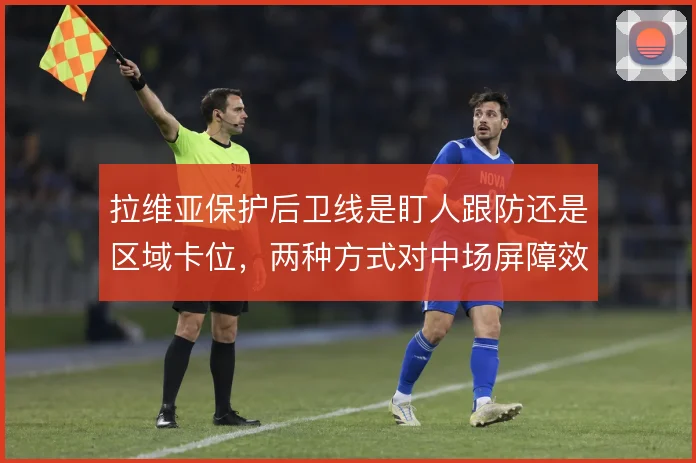 拉维亚保护后卫线是盯人跟防还是区域卡位,两种方式对中场屏障效果不同