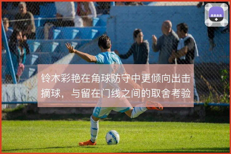 铃木彩艳在角球防守中更倾向出击摘球，与留在门线之间的取舍考验判断
