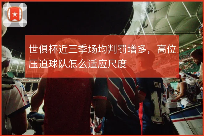 世俱杯近三季场均判罚增多，高位压迫球队怎么适应尺度
