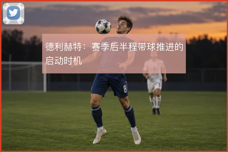 德利赫特：赛季后半程带球推进的启动时机