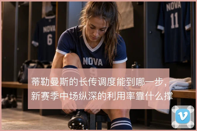 蒂勒曼斯的长传调度能到哪一步,新赛季中场纵深的利用率靠什么撑住