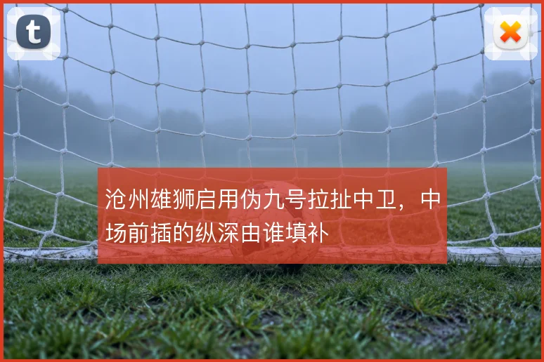 沧州雄狮启用伪九号拉扯中卫,中场前插的纵深由谁填补