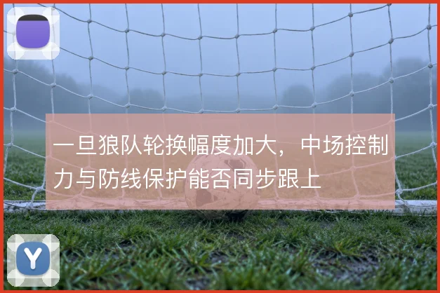 一旦狼队轮换幅度加大，中场控制力与防线保护能否同步跟上