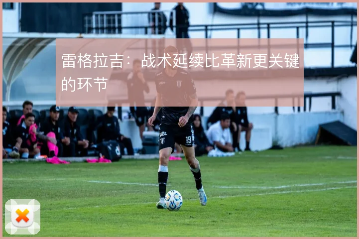 雷格拉吉：战术延续比革新更关键的环节