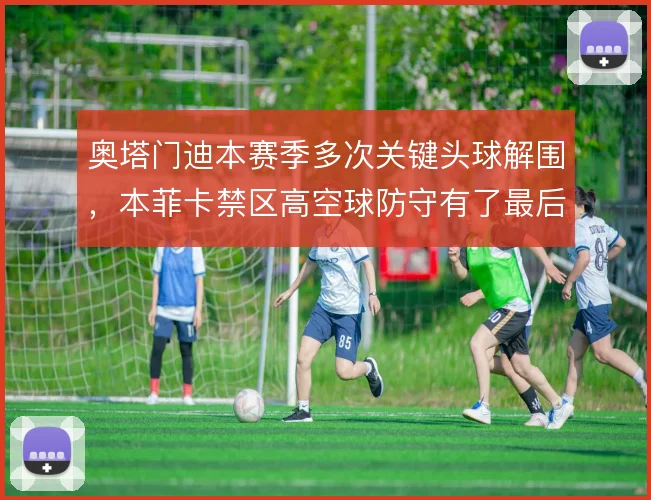 奥塔门迪本赛季多次关键头球解围，本菲卡禁区高空球防守有了最后落点