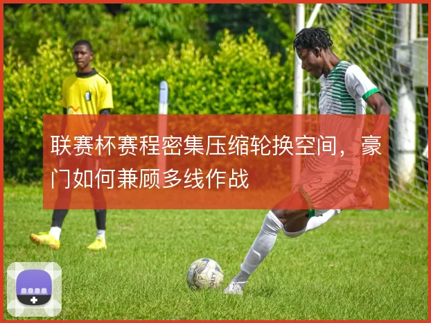 联赛杯赛程密集压缩轮换空间，豪门如何兼顾多线作战
