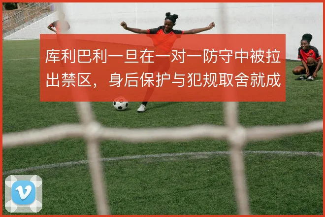 库利巴利一旦在一对一防守中被拉出禁区,身后保护与犯规取舍就成代价
