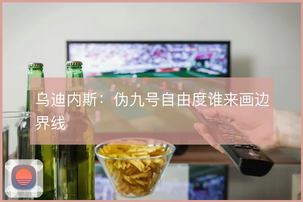 乌迪内斯：伪九号自由度谁来画边界线
