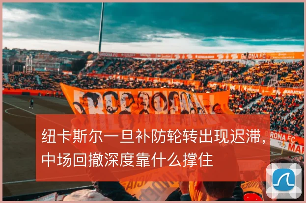 纽卡斯尔一旦补防轮转出现迟滞，中场回撤深度靠什么撑住