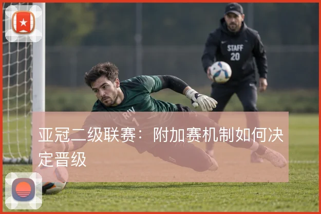 亚冠二级联赛：附加赛机制如何决定晋级