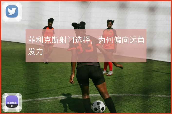 菲利克斯射门选择，为何偏向远角发力
