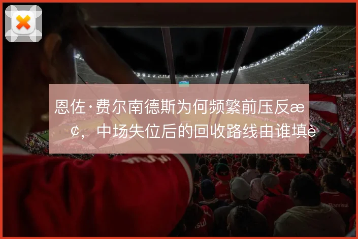 恩佐·费尔南德斯为何频繁前压反抢，中场失位后的回收路线由谁填补