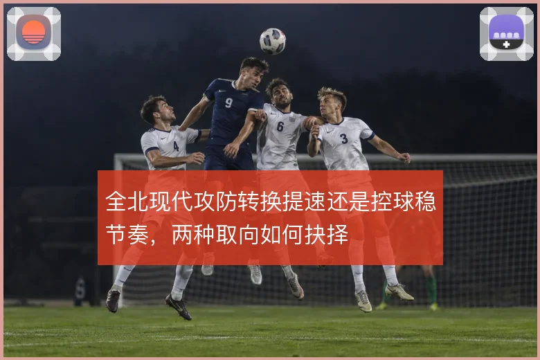 全北现代攻防转换提速还是控球稳节奏，两种取向如何抉择