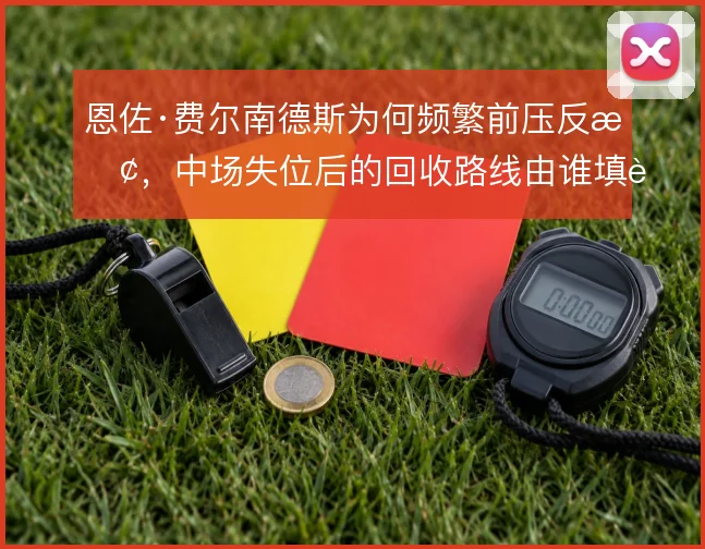 恩佐·费尔南德斯为何频繁前压反抢，中场失位后的回收路线由谁填补