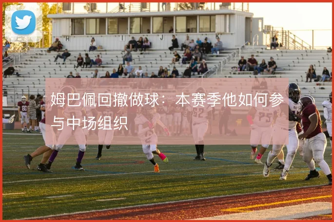 姆巴佩回撤做球：本赛季他如何参与中场组织
