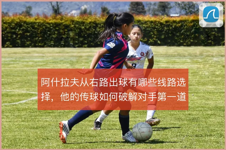 阿什拉夫从右路出球有哪些线路选择，他的传球如何破解对手第一道压迫