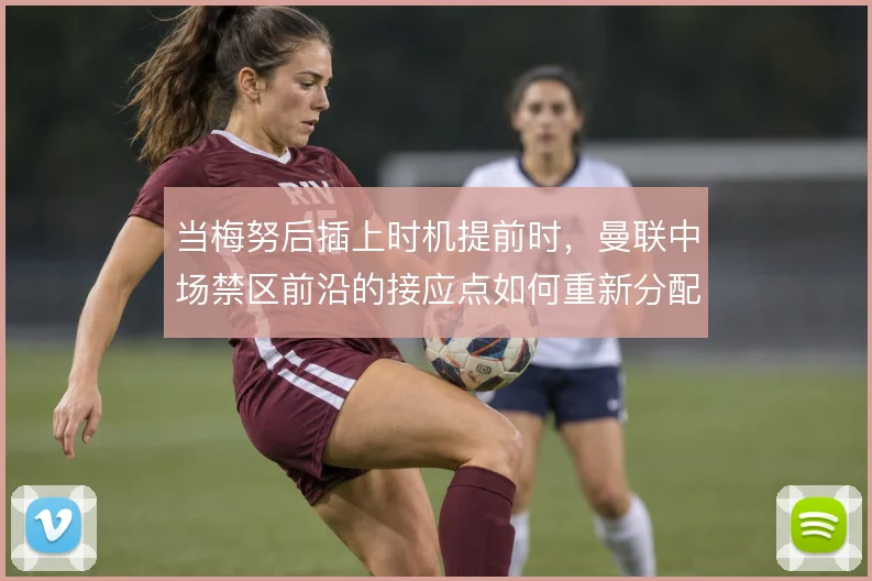 当梅努后插上时机提前时，曼联中场禁区前沿的接应点如何重新分配