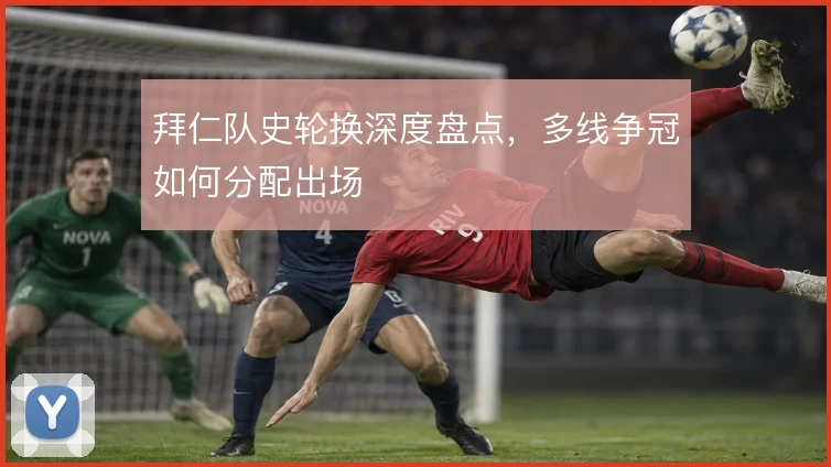 拜仁队史轮换深度盘点，多线争冠如何分配出场