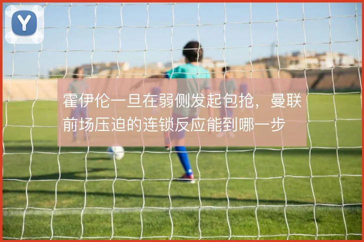 霍伊伦一旦在弱侧发起包抢，曼联前场压迫的连锁反应能到哪一步