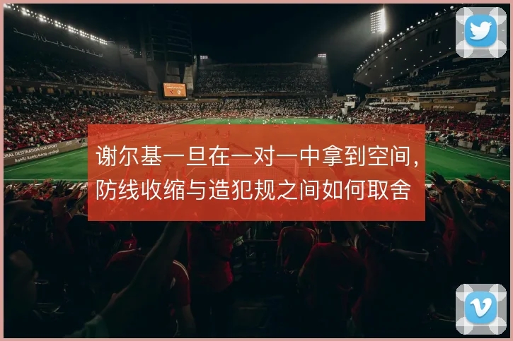 谢尔基一旦在一对一中拿到空间，防线收缩与造犯规之间如何取舍