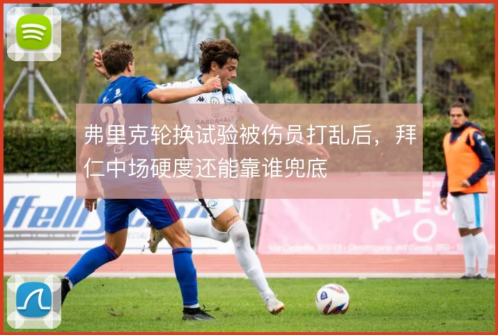 弗里克轮换试验被伤员打乱后,拜仁中场硬度还能靠谁兜底