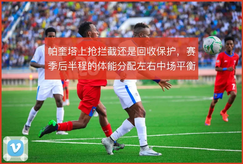 帕奎塔上抢拦截还是回收保护，赛季后半程的体能分配左右中场平衡