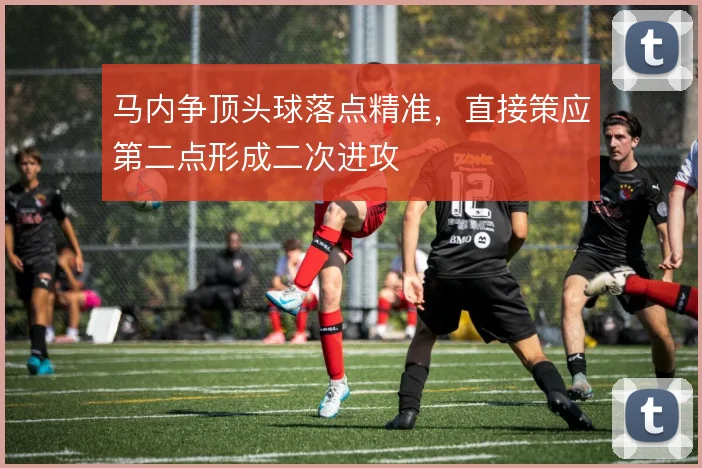 马内争顶头球落点精准，直接策应第二点形成二次进攻
