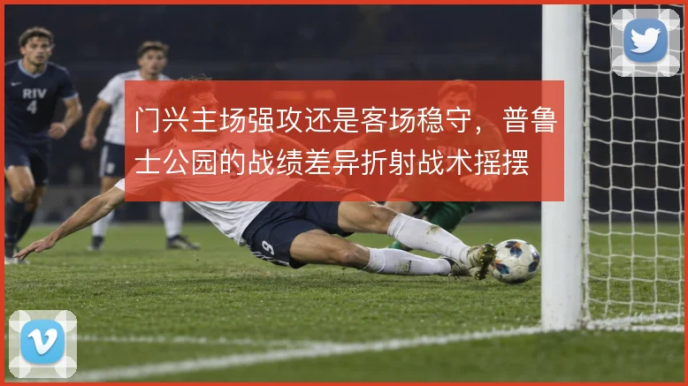 门兴主场强攻还是客场稳守，普鲁士公园的战绩差异折射战术摇摆