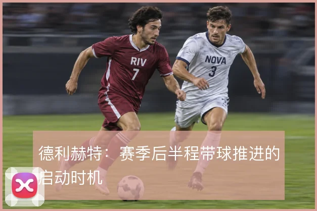 德利赫特：赛季后半程带球推进的启动时机