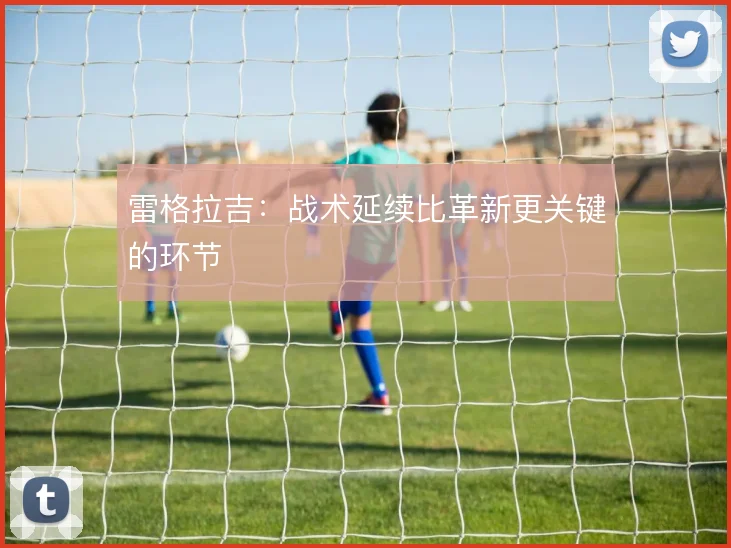 雷格拉吉：战术延续比革新更关键的环节