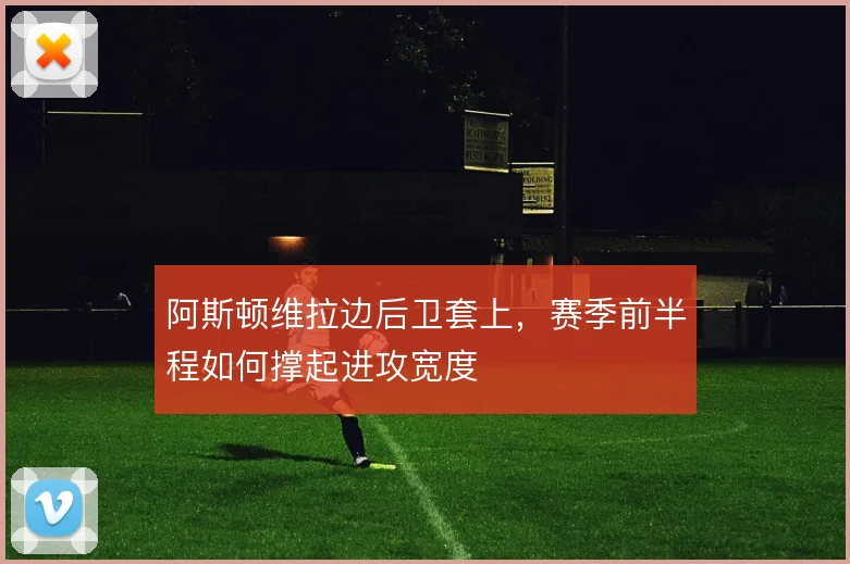 阿斯顿维拉边后卫套上,赛季前半程如何撑起进攻宽度