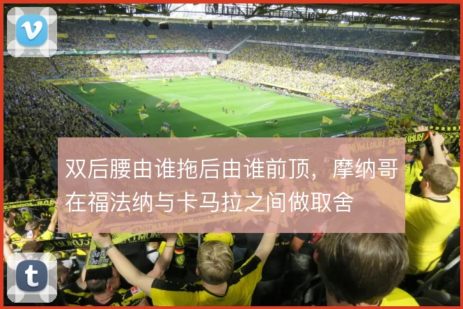 双后腰由谁拖后由谁前顶，摩纳哥在福法纳与卡马拉之间做取舍