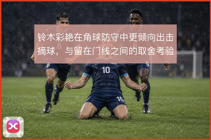 铃木彩艳在角球防守中更倾向出击摘球，与留在门线之间的取舍考验判断