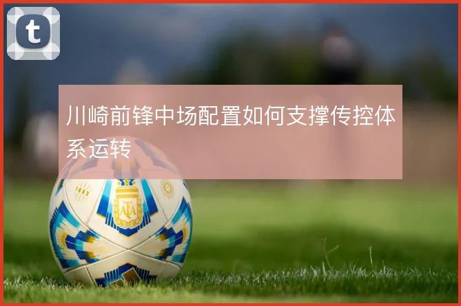 川崎前锋中场配置如何支撑传控体系运转