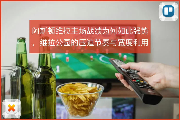 阿斯顿维拉主场战绩为何如此强势，维拉公园的压迫节奏与宽度利用是关键