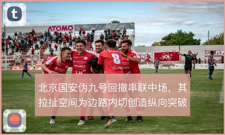 北京国安伪九号回撤串联中场，其拉扯空间为边路内切创造纵向突破通道