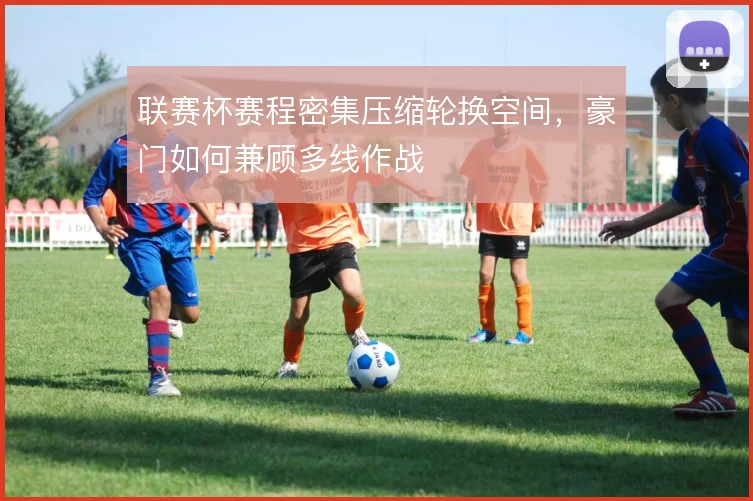 联赛杯赛程密集压缩轮换空间，豪门如何兼顾多线作战