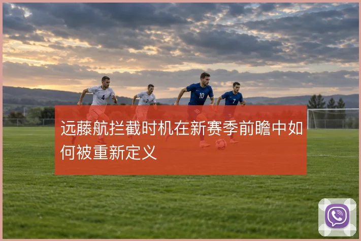 远藤航拦截时机在新赛季前瞻中如何被重新定义
