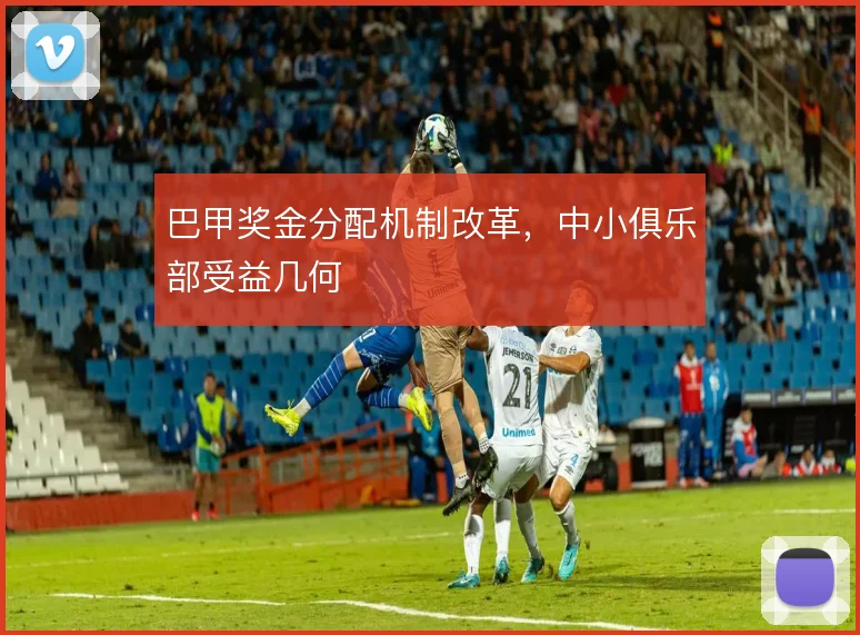巴甲奖金分配机制改革，中小俱乐部受益几何