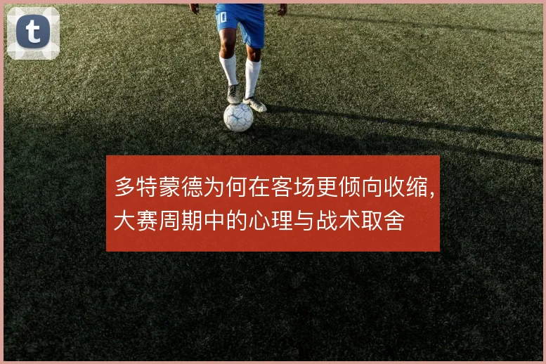 多特蒙德为何在客场更倾向收缩，大赛周期中的心理与战术取舍