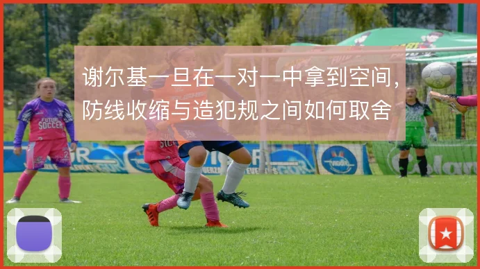 谢尔基一旦在一对一中拿到空间，防线收缩与造犯规之间如何取舍
