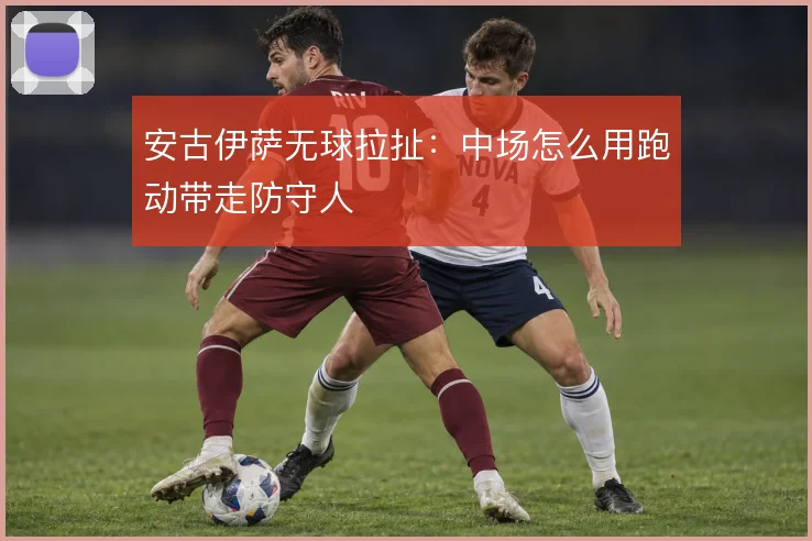 安古伊萨无球拉扯：中场怎么用跑动带走防守人