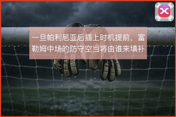 一旦帕利尼亚后插上时机提前，富勒姆中场的防守空当将由谁来填补