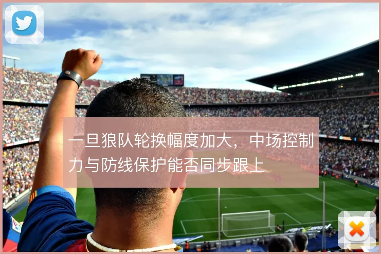 一旦狼队轮换幅度加大，中场控制力与防线保护能否同步跟上