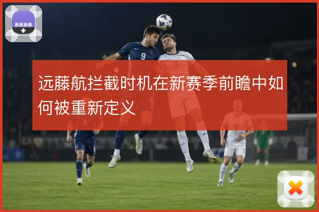 远藤航拦截时机在新赛季前瞻中如何被重新定义