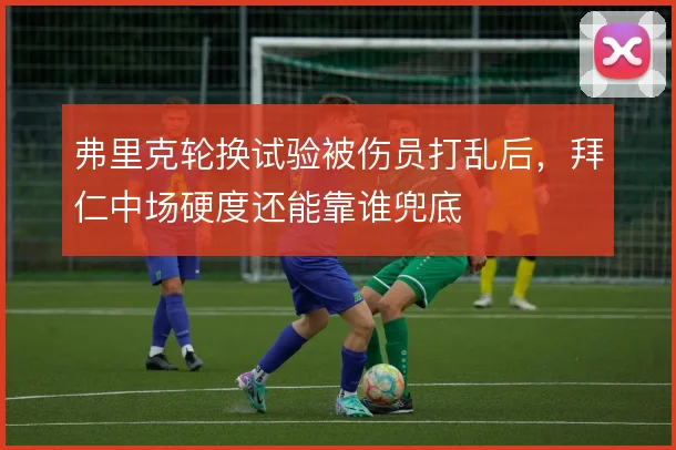 弗里克轮换试验被伤员打乱后，拜仁中场硬度还能靠谁兜底
