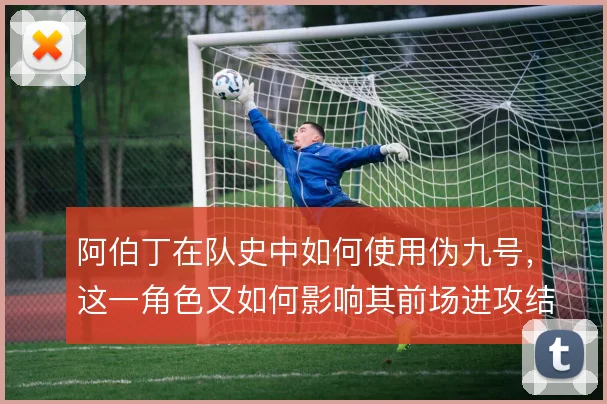 阿伯丁在队史中如何使用伪九号，这一角色又如何影响其前场进攻结构