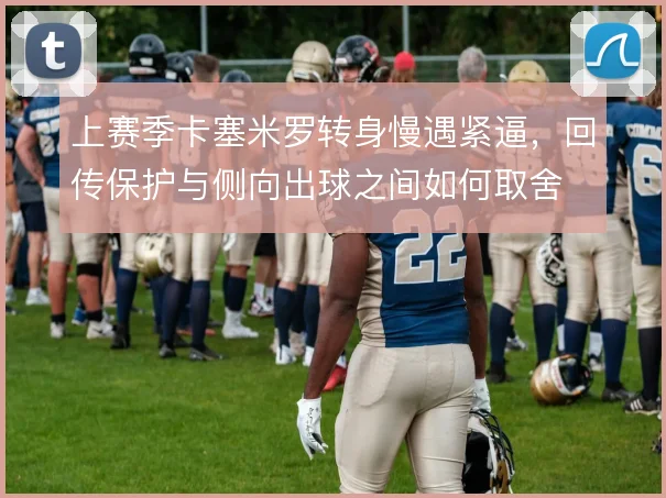 上赛季卡塞米罗转身慢遇紧逼，回传保护与侧向出球之间如何取舍